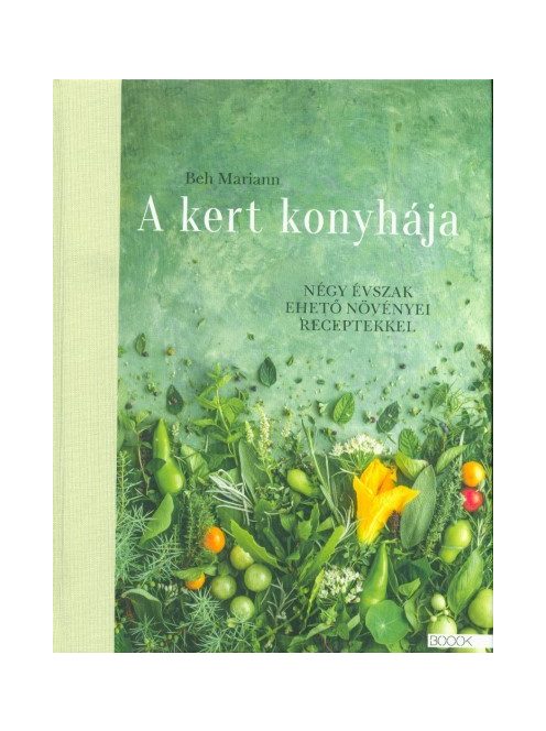A kert konyhája - Négy évszak ehető növényei receptekkel