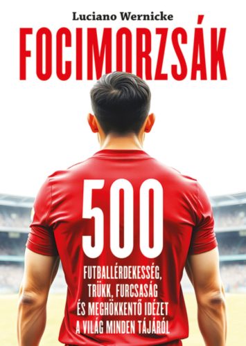 Focimorzsák - 500 futballérdekesség, trükk, furcsaság és meghökkentő idézet a világ minden tájáról