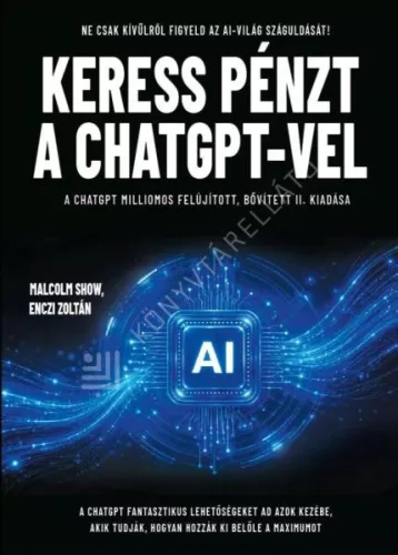 Keress pénzt a ChatGPT-vel - Ne csak kívülről figyeld az AI-világ száguldását! A ChatGPT milliomos (új kiadás)