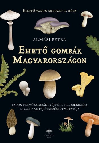 Ehető gombák Magyarországon - Vadon termő gombák gyűjtése, feldolgozása és 200 hazai faj étkezési útmutatója