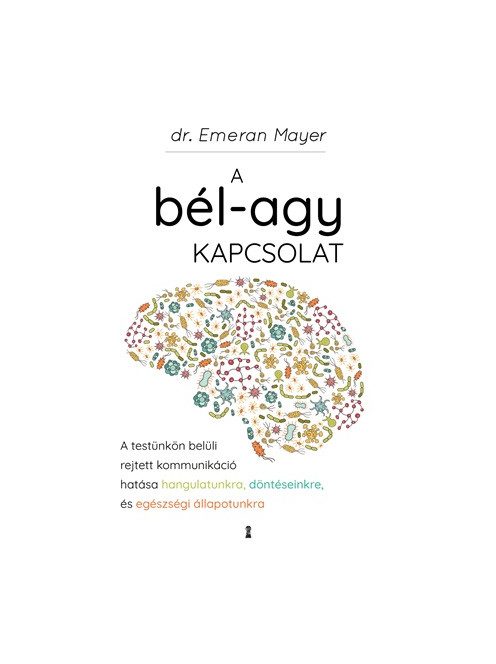 A bél-agy kapcsolat - A testünkön belüli rejtett kommunikáció hatása hangulatunkra, döntéseinkre és egészségi állapotunk