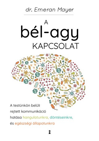 A bél-agy kapcsolat - A testünkön belüli rejtett kommunikáció hatása hangulatunkra, döntéseinkre és egészségi állapotunk