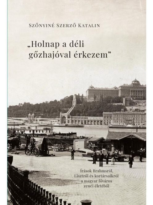 "Holnap a déli gőzhajóval érkezem" - Írások Brahmsról, Lisztről és kortársaikról a magyar főváros zenei életéből