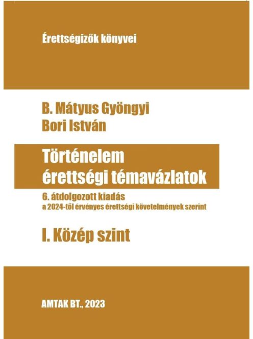 Történelem érettségi témavázlatok - I. Közép szint - A 2024-től érvényen érettségik szerint (6. kiadás)