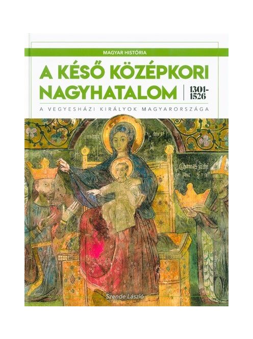 A késő középkori nagyhatalom 1301-1526 - A vegyesházi királyok Magyarországa /Magyar História 3.