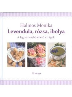   Levendula, rózsa, ibolya /A legnemesebb ehető virágok - 75 recept
