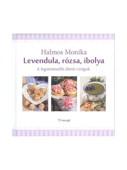 Levendula, rózsa, ibolya /A legnemesebb ehető virágok - 75 recept