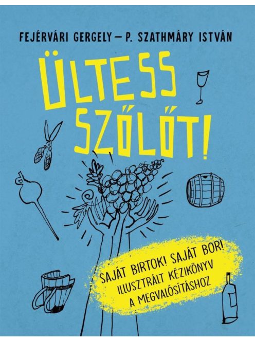 Ültess szőlőt! - Saját birtok! Saját bor! - Illusztrált kézikönyv a megvalósításhoz