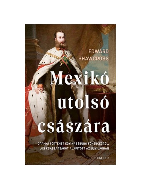 Mexikó utolsó császára - Drámai történet egy Habsburg főhercegről, aki császárságot alapított az Újvilágban