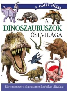   A dinoszauruszok ősi világa - Képes útmutató a dinoszauruszok rejtélyes világához - A tudás világa