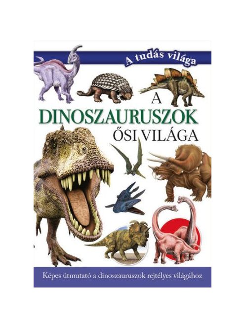 A dinoszauruszok ősi világa - Képes útmutató a dinoszauruszok rejtélyes világához - A tudás világa