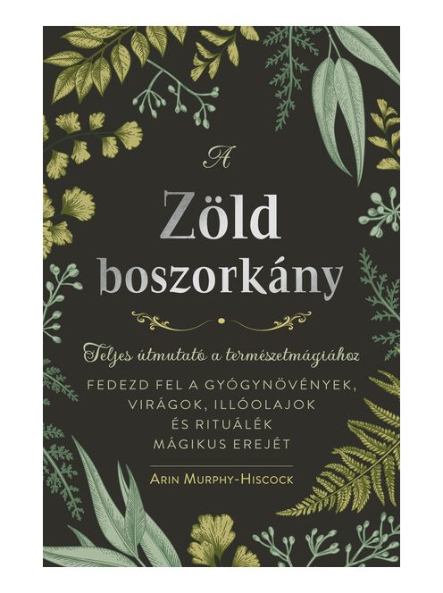A zöld boszorkány - Teljes útmutató a természetmágiához - FEDEZD FEL A GYÓGYNÖVÉNYEK, VIRÁGOK, ILLÓOLAJOK ÉS RITUÁLÉK MÁ