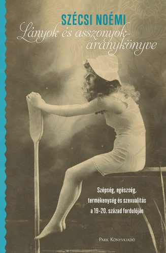 Lányok és asszonyok aranykönyve - Szépség, egészség, termékenység és szexualitás a 19-20. század fordulóján (2. kiadás) - Művelődéstörténet  témájú könyvek és olvasmányok