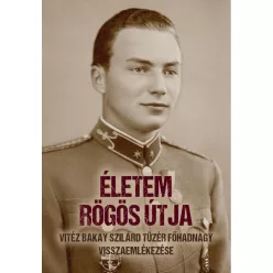   Életem rögös útja - vitéz Bakay Szilárd tüzér főhadnagy visszaemlékezése