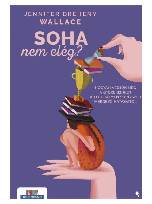 Soha nem elég - Hogyan védjük meg a gyerekeinket a teljesítménykényszer mérgező hatásaitól - Szülők könyvtára