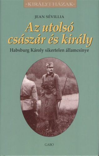 AZ UTOLSÓ CSÁSZÁR ÉS KIRÁLY - HABSBURG KÁROLY SIKERTELEN ÁLLAMCSÍNYE /KIRÁLYI HÁZAK - Világtörténelem  témájú könyvek és olvasmányok