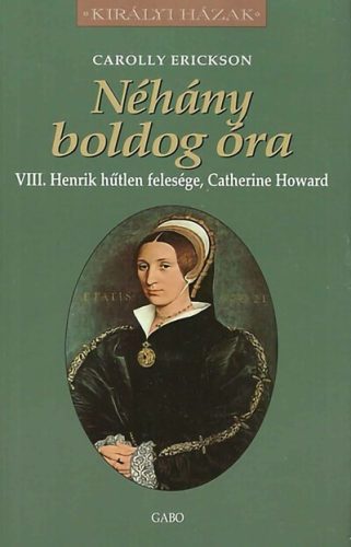Néhány boldog óra - VIII. Henrik hűtlen felesége, Catherine Howard - Királyi Házak - Életrajz  témájú könyvek és olvasmányok