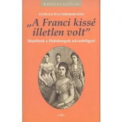   "A FRANCI KISSÉ ILLETLEN VOLT" - MESÉLNEK A HABSBURGOK UDVARHÖLGYEI /KIRÁLYI HÁZAK