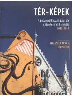   Tér-képek /A budapesti Kossuth Lajos tér újjáépítésének krónikája 2012-2014.