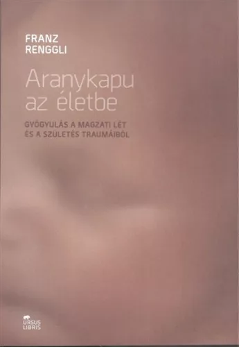Aranykapu az életbe /Gyógyulás a magzati lét és a szülés traumáiból - Pszichológia  témájú könyvek és olvasmányok